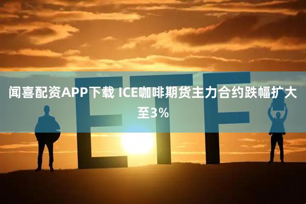 闻喜配资APP下载 ICE咖啡期货主力合约跌幅扩大至3%
