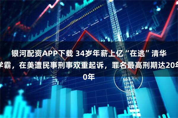 银河配资APP下载 34岁年薪上亿“在逃”清华学霸，在美遭民事刑事双重起诉，罪名最高刑期达20年