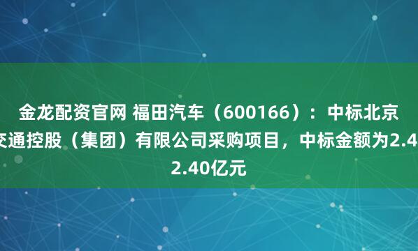 金龙配资官网 福田汽车（600166）：中标北京公共交通控股（集团）有限公司采购项目，中标金额为2.40亿元