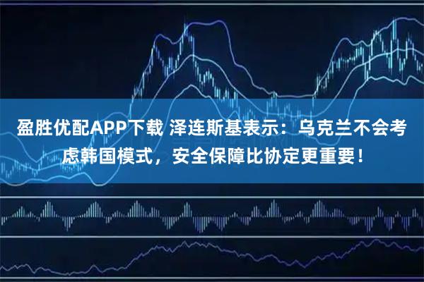 盈胜优配APP下载 泽连斯基表示:乌克兰不会考虑韩国模式,安全保障比协定更重要!