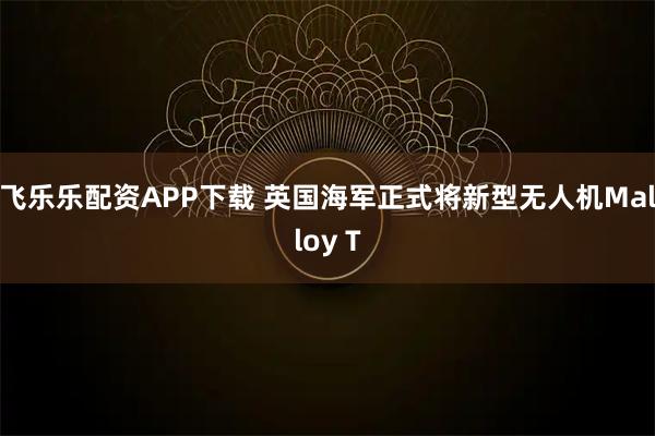 飞乐乐配资APP下载 英国海军正式将新型无人机Malloy T