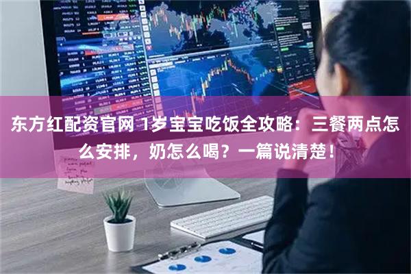 东方红配资官网 1岁宝宝吃饭全攻略：三餐两点怎么安排，奶怎么喝？一篇说清楚！