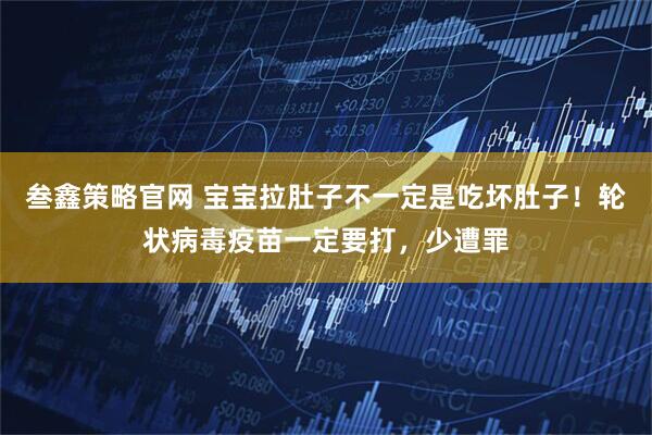 叁鑫策略官网 宝宝拉肚子不一定是吃坏肚子！轮状病毒疫苗一定要打，少遭罪