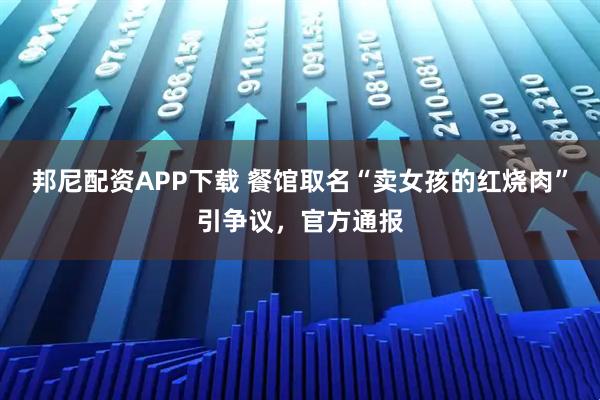 邦尼配资APP下载 餐馆取名“卖女孩的红烧肉”引争议，官方通报