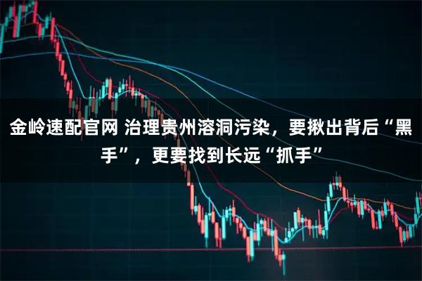 金岭速配官网 治理贵州溶洞污染，要揪出背后“黑手”，更要找到长远“抓手”