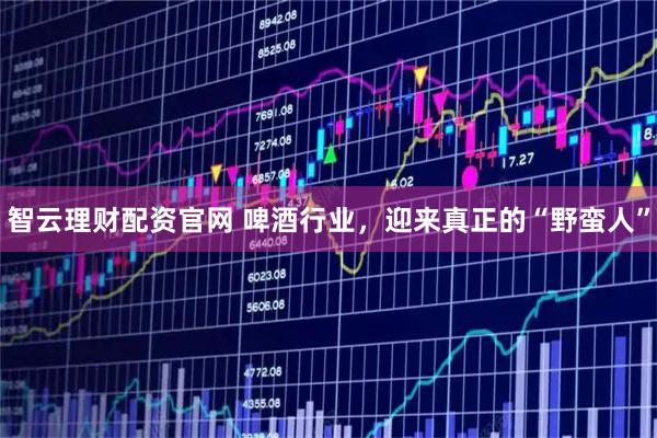 智云理财配资官网 啤酒行业,迎来真正的“野蛮人”