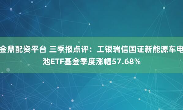 金鼎配资平台 三季报点评:工银瑞信国证新能源车电池ETF基金季度涨幅57.68%