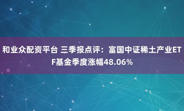 和业众配资平台 三季报点评:富国中证稀土产业ETF基金季度涨幅48.06%