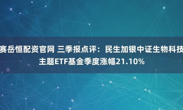 赛岳恒配资官网 三季报点评:民生加银中证生物科技主题ETF基金季度涨幅21.10%