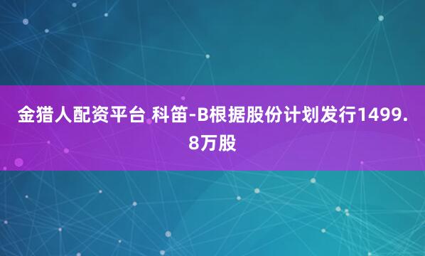 金猎人配资平台 科笛-B根据股份计划发行1499.8万股