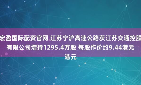 宏盈国际配资官网 江苏宁沪高速公路获江苏交通控股有限公司增持1295.4万股 每股作价约9.44港元