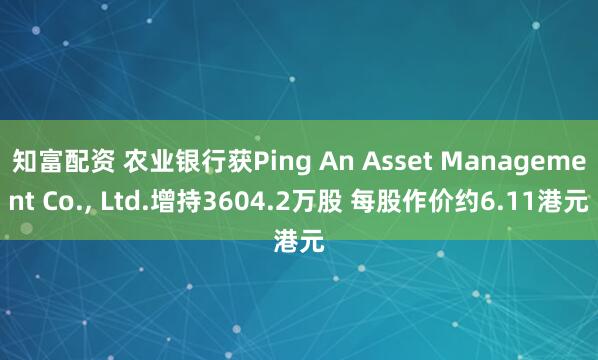 知富配资 农业银行获Ping An Asset Management Co., Ltd.增持3604.2万股 每股作价约6.11港元