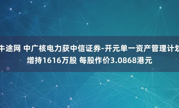 牛途网 中广核电力获中信证券-开元单一资产管理计划增持1616万股 每股作价3.0868港元
