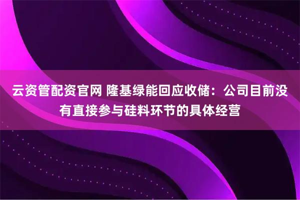 云资管配资官网 隆基绿能回应收储:公司目前没有直接参与硅料环节的具体经营