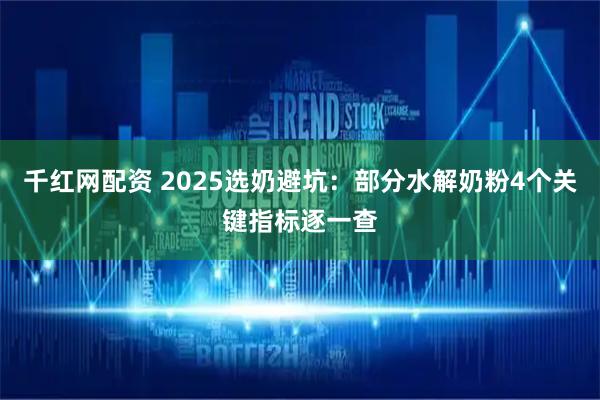 千红网配资 2025选奶避坑:部分水解奶粉4个关键指标逐一查