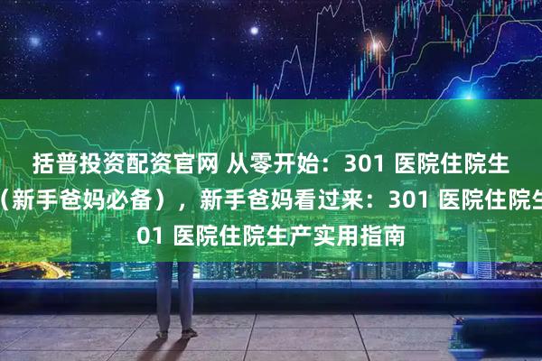 括普投资配资官网 从零开始:301 医院住院生产超全攻略(新手爸妈必备),新手爸妈看过来:301 医院住院生产实用指南