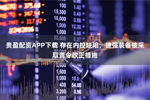 贵盈配资APP下载 存在内控缺陷，捷强装备被采取责令改正措施