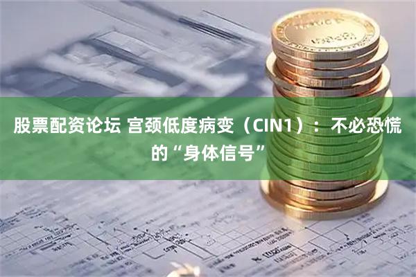 股票配资论坛 宫颈低度病变（CIN1）：不必恐慌的“身体信号”