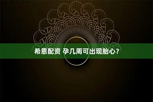 希恩配资 孕几周可出现胎心？