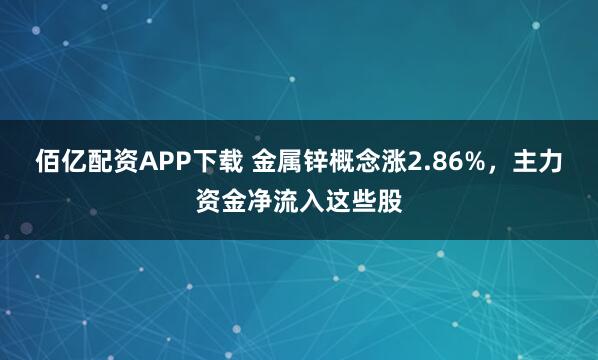 佰亿配资APP下载 金属锌概念涨2.86%，主力资金净流入这些股