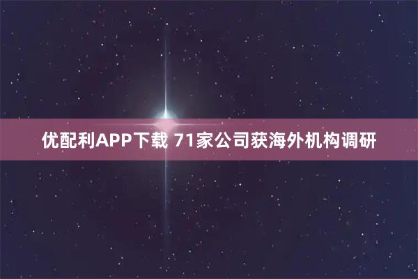 优配利APP下载 71家公司获海外机构调研