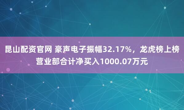 昆山配资官网 豪声电子振幅32.17%，龙虎榜上榜营业部合计净买入1000.07万元