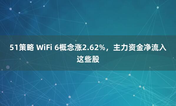 51策略 WiFi 6概念涨2.62%，主力资金净流入这些股