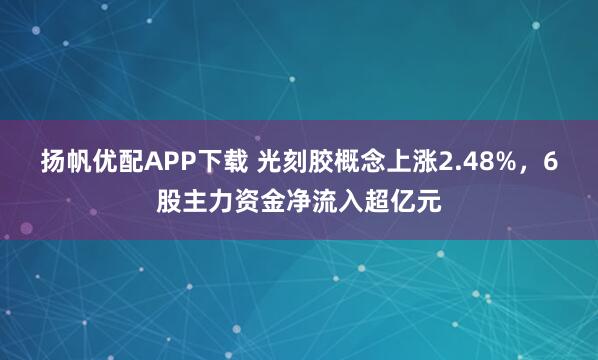 扬帆优配APP下载 光刻胶概念上涨2.48%,6股主力资金净流入超亿元
