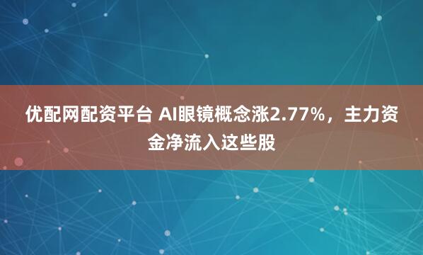 优配网配资平台 AI眼镜概念涨2.77%,主力资金净流入这些股