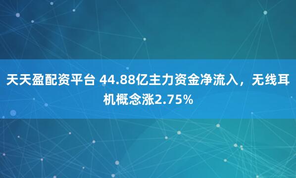天天盈配资平台 44.88亿主力资金净流入，无线耳机概念涨2.75%