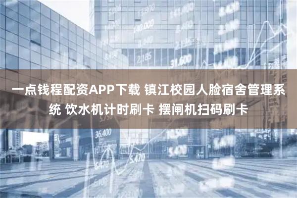 一点钱程配资APP下载 镇江校园人脸宿舍管理系统 饮水机计时刷卡 摆闸机扫码刷卡