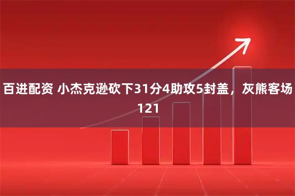 百进配资 小杰克逊砍下31分4助攻5封盖,灰熊客场121