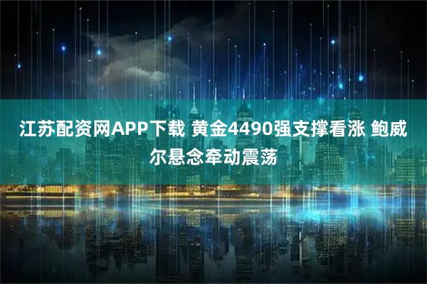江苏配资网APP下载 黄金4490强支撑看涨 鲍威尔悬念牵动震荡
