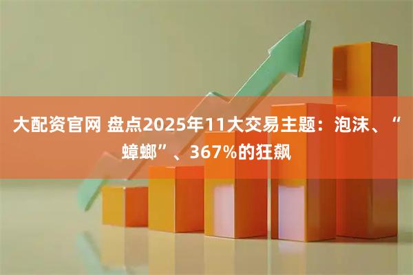 大配资官网 盘点2025年11大交易主题：泡沫、“蟑螂”、367%的狂飙