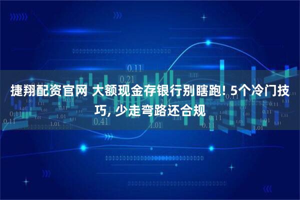 捷翔配资官网 大额现金存银行别瞎跑! 5个冷门技巧, 少走弯路还合规