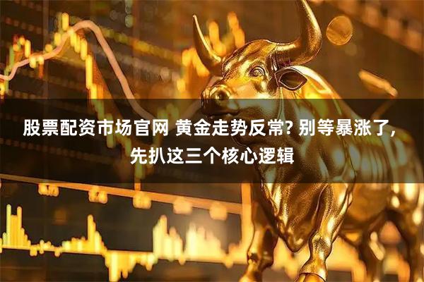 股票配资市场官网 黄金走势反常? 别等暴涨了, 先扒这三个核心逻辑