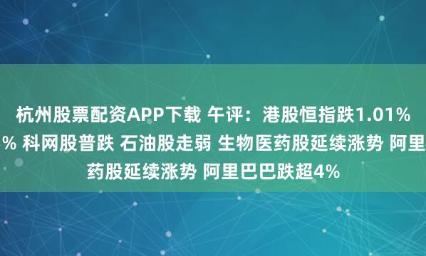 杭州股票配资APP下载 午评：港股恒指跌1.01% 科指跌1.65% 科网股普跌 石油股走弱 生物医药股延续涨势 阿里巴巴跌超4%
