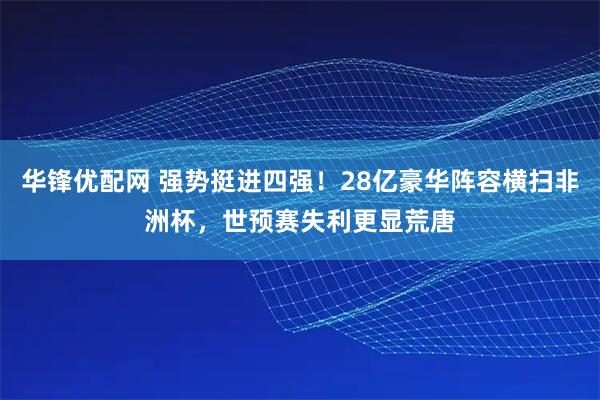 华锋优配网 强势挺进四强！28亿豪华阵容横扫非洲杯，世预赛失利更显荒唐
