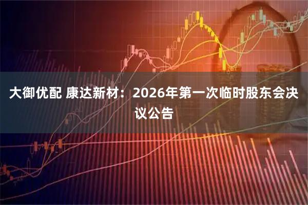 大御优配 康达新材：2026年第一次临时股东会决议公告