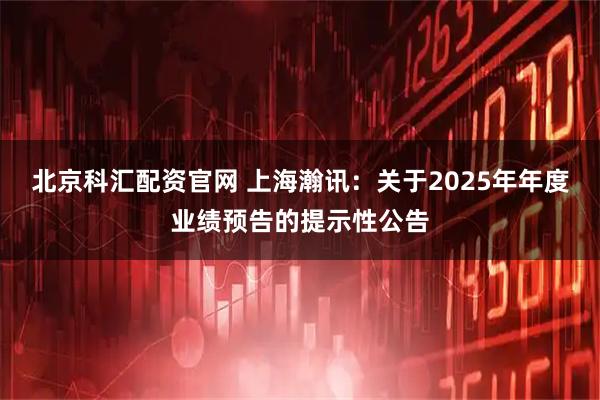 北京科汇配资官网 上海瀚讯：关于2025年年度业绩预告的提示性公告