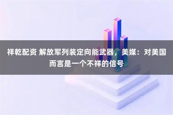 祥乾配资 解放军列装定向能武器，美媒：对美国而言是一个不祥的信号
