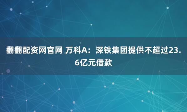 翻翻配资网官网 万科A：深铁集团提供不超过23.6亿元借款