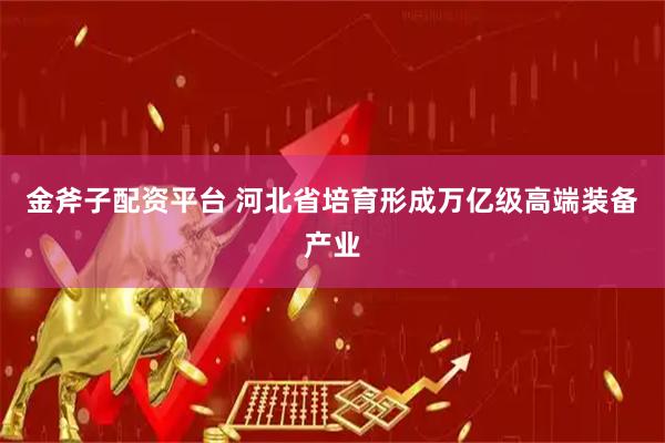 金斧子配资平台 河北省培育形成万亿级高端装备产业