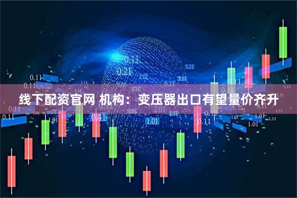 线下配资官网 机构：变压器出口有望量价齐升