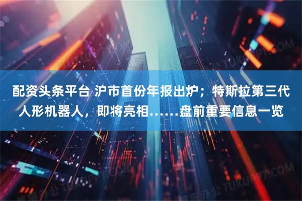 配资头条平台 沪市首份年报出炉；特斯拉第三代人形机器人，即将亮相……盘前重要信息一览