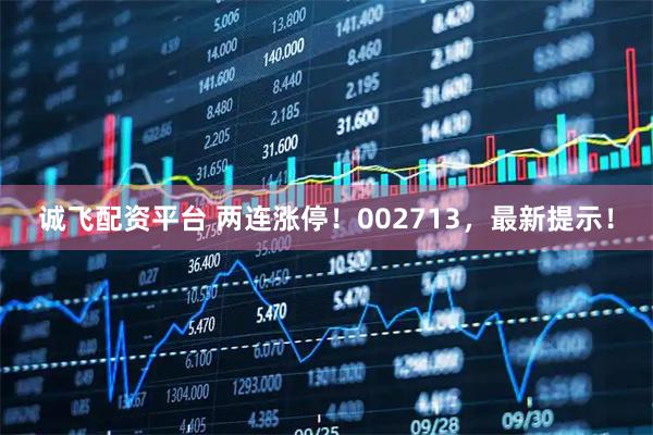 诚飞配资平台 两连涨停！002713，最新提示！