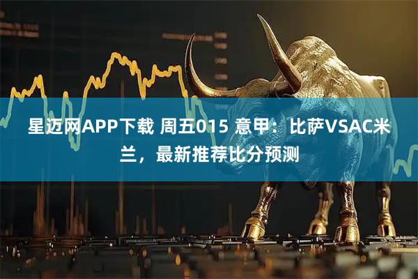 星迈网APP下载 周五015 意甲：比萨VSAC米兰，最新推荐比分预测