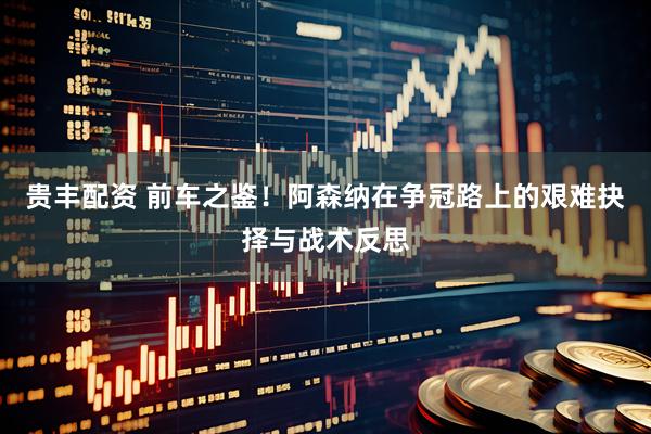 贵丰配资 前车之鉴！阿森纳在争冠路上的艰难抉择与战术反思