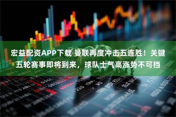 宏益配资APP下载 曼联再度冲击五连胜！关键五轮赛事即将到来，球队士气高涨势不可挡