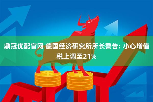 鼎冠优配官网 德国经济研究所所长警告: 小心增值税上调至21%